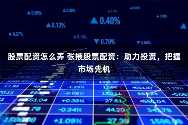 股票配资怎么弄 张掖股票配资：助力投资，把握市场先机