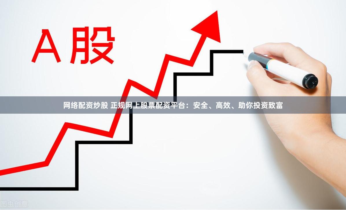 网络配资炒股 正规网上股票配资平台：安全、高效、助你投资致富