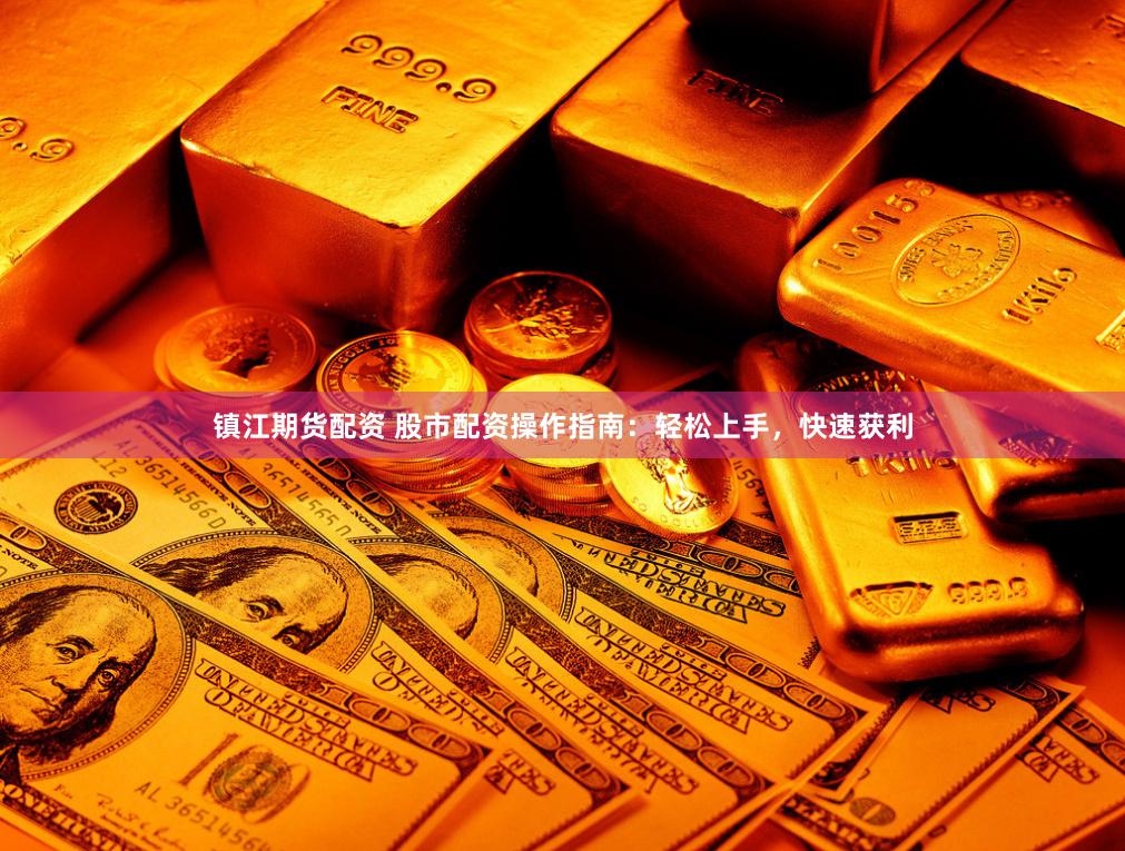 镇江期货配资 股市配资操作指南：轻松上手，快速获利