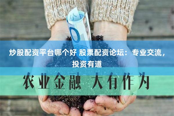 炒股配资平台哪个好 股票配资论坛：专业交流，投资有道