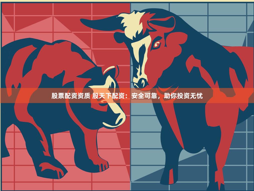 股票配资资质 股天下配资：安全可靠，助你投资无忧