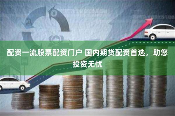 配资一流股票配资门户 国内期货配资首选，助您投资无忧