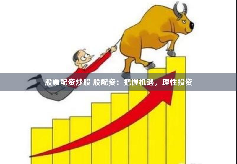 股票配资炒股 股配资：把握机遇，理性投资