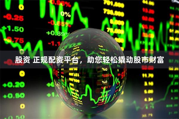 股资 正规配资平台，助您轻松撬动股市财富