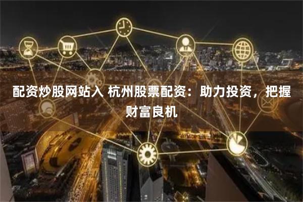 配资炒股网站入 杭州股票配资：助力投资，把握财富良机