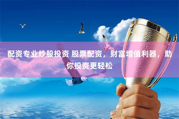 配资专业炒股投资 股票配资，财富增值利器，助你投资更轻松