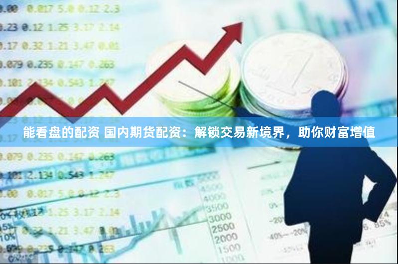 能看盘的配资 国内期货配资：解锁交易新境界，助你财富增值