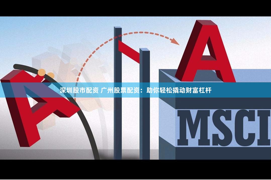 深圳股市配资 广州股票配资：助你轻松撬动财富杠杆
