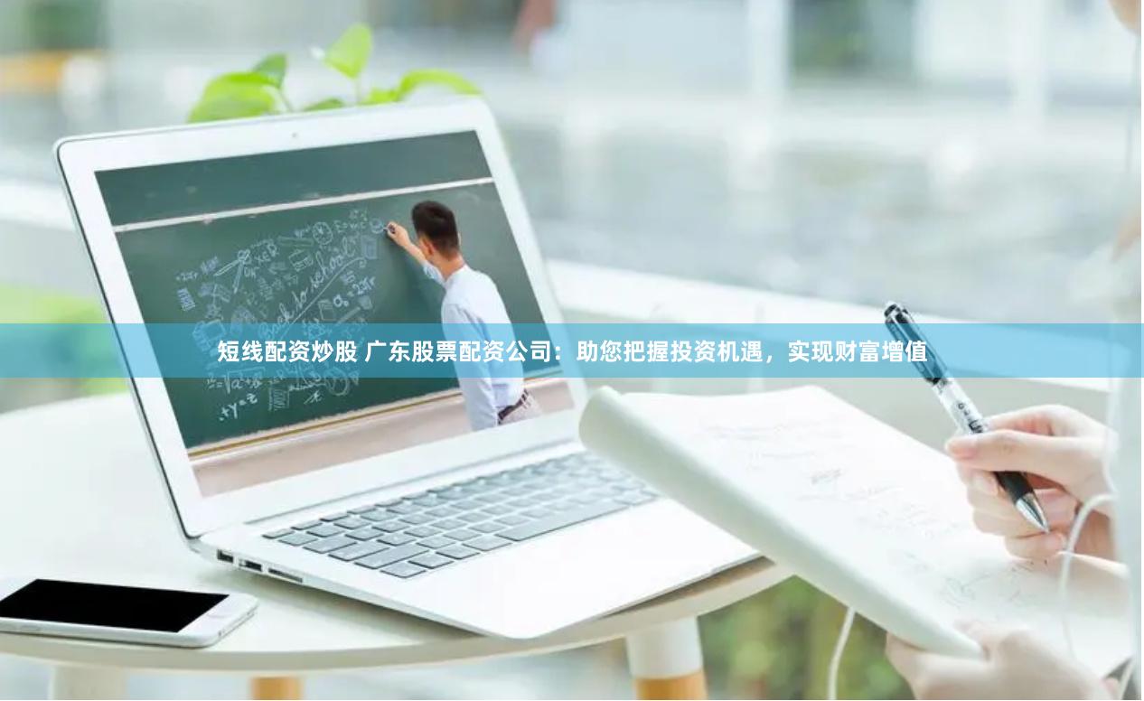 短线配资炒股 广东股票配资公司：助您把握投资机遇，实现财富增值