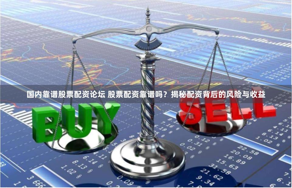 国内靠谱股票配资论坛 股票配资靠谱吗？揭秘配资背后的风险与收益
