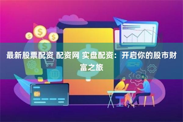 最新股票配资 配资网 实盘配资：开启你的股市财富之旅