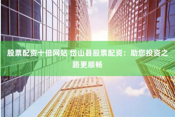 股票配资十倍网站 岱山县股票配资：助您投资之路更顺畅