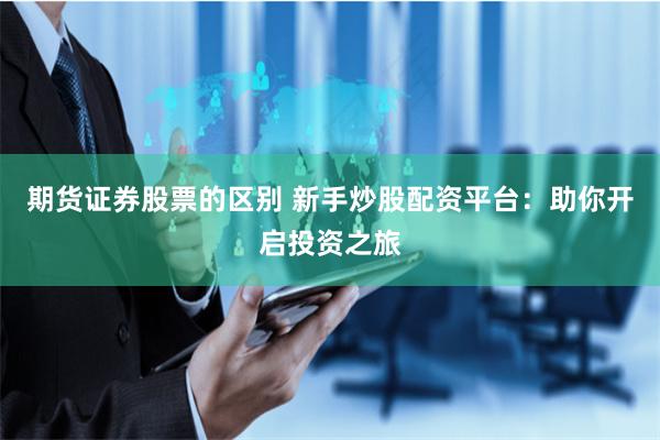 期货证券股票的区别 新手炒股配资平台：助你开启投资之旅