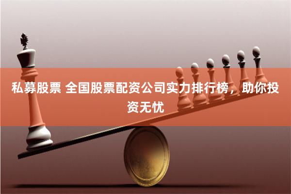 私募股票 全国股票配资公司实力排行榜，助你投资无忧