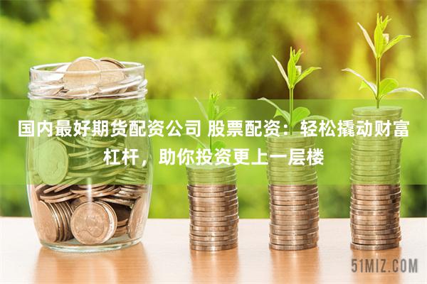 国内最好期货配资公司 股票配资：轻松撬动财富杠杆，助你投资更上一层楼