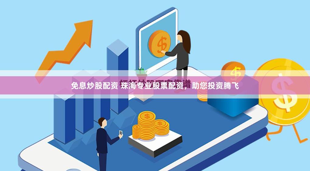 免息炒股配资 珠海专业股票配资，助您投资腾飞