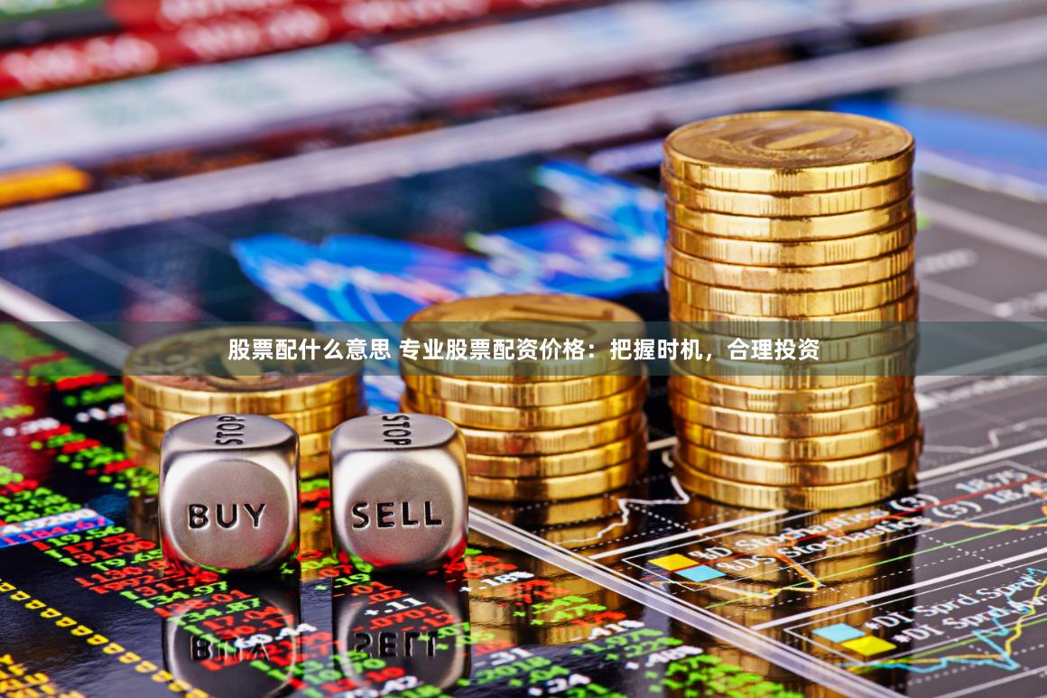 股票配什么意思 专业股票配资价格：把握时机，合理投资