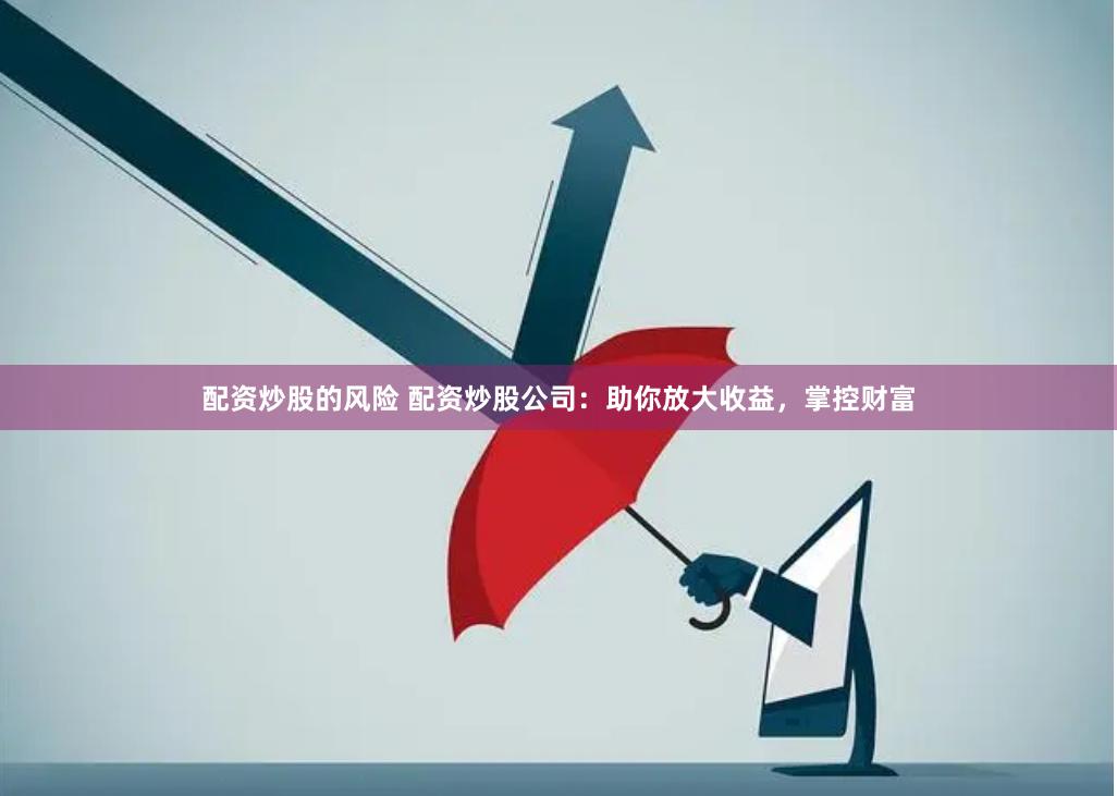 配资炒股的风险 配资炒股公司：助你放大收益，掌控财富