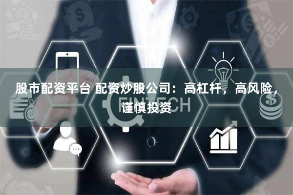 股市配资平台 配资炒股公司：高杠杆，高风险，谨慎投资