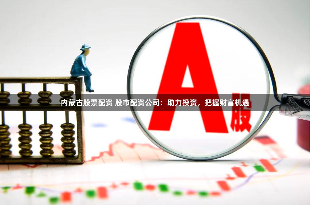 内蒙古股票配资 股市配资公司：助力投资，把握财富机遇