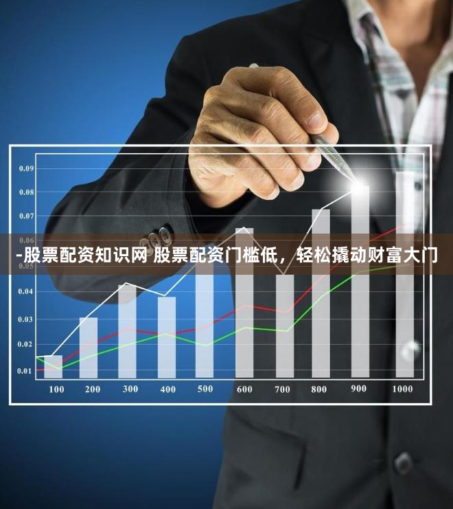 -股票配资知识网 股票配资门槛低，轻松撬动财富大门