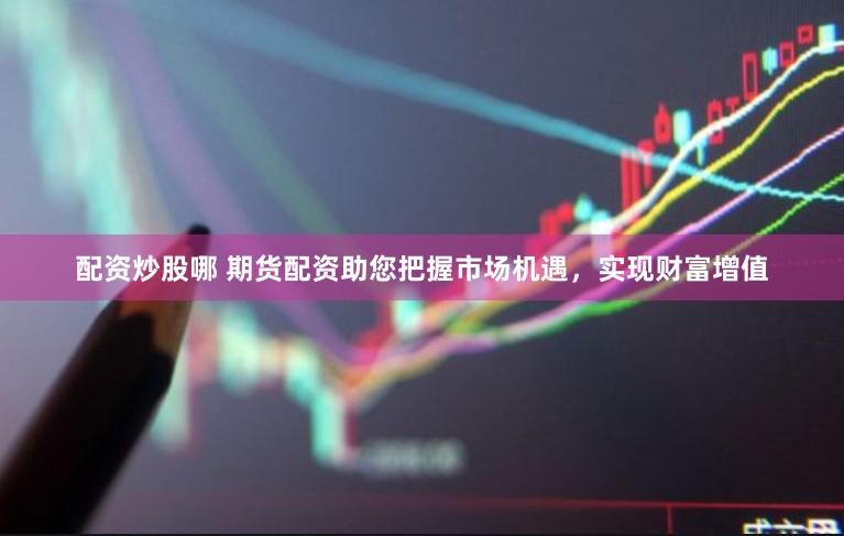 配资炒股哪 期货配资助您把握市场机遇，实现财富增值