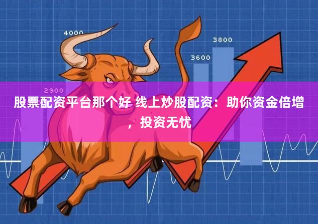 股票配资平台那个好 线上炒股配资：助你资金倍增，投资无忧