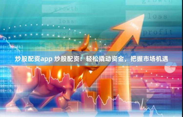 炒股配资app 炒股配资：轻松撬动资金，把握市场机遇