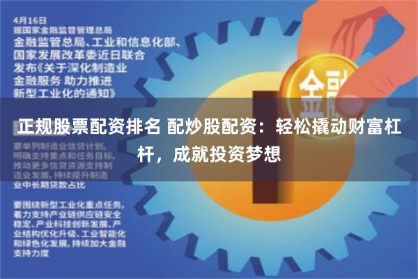 正规股票配资排名 配炒股配资：轻松撬动财富杠杆，成就投资梦想