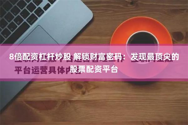 8倍配资杠杆炒股 解锁财富密码：发现最顶尖的股票配资平台