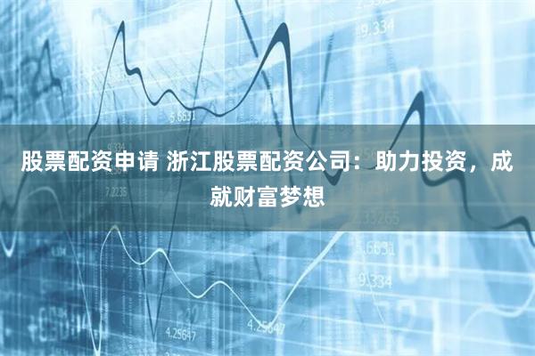 股票配资申请 浙江股票配资公司：助力投资，成就财富梦想