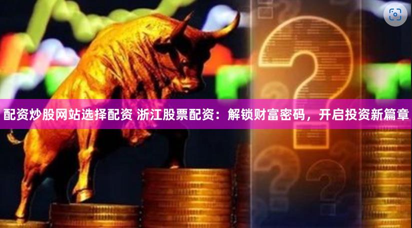 配资炒股网站选择配资 浙江股票配资：解锁财富密码，开启投资新篇章