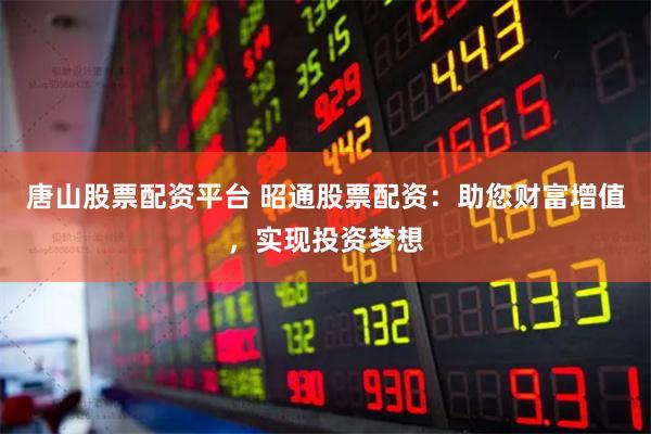 唐山股票配资平台 昭通股票配资：助您财富增值，实现投资梦想