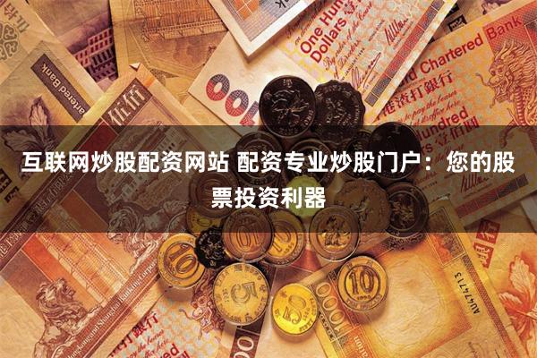互联网炒股配资网站 配资专业炒股门户：您的股票投资利器