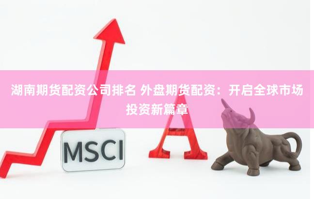 湖南期货配资公司排名 外盘期货配资：开启全球市场投资新篇章