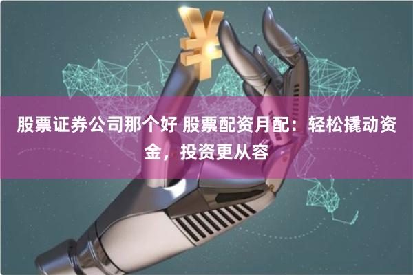 股票证券公司那个好 股票配资月配：轻松撬动资金，投资更从容