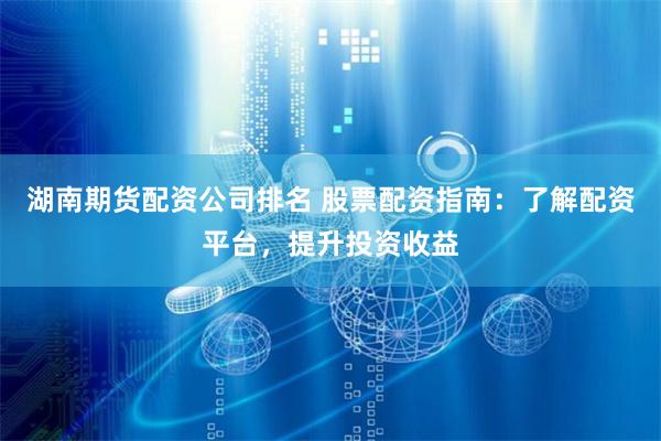 湖南期货配资公司排名 股票配资指南：了解配资平台，提升投资收益