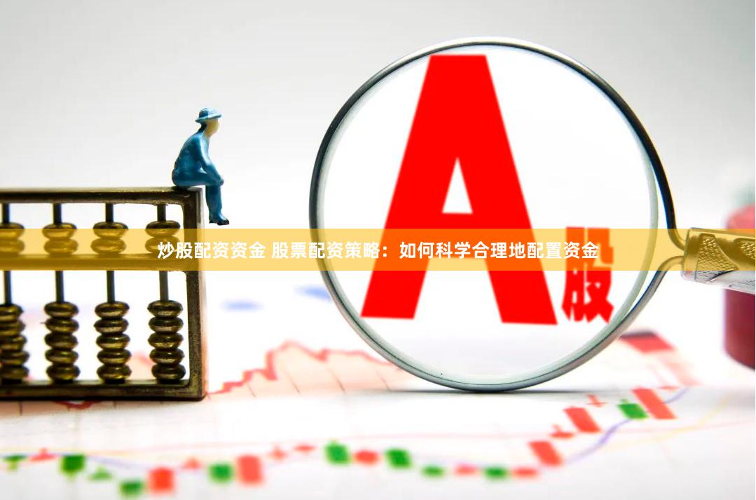 炒股配资资金 股票配资策略：如何科学合理地配置资金