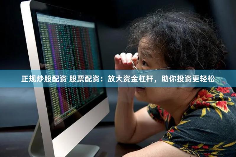 正规炒股配资 股票配资：放大资金杠杆，助你投资更轻松