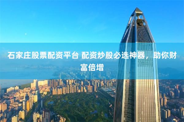 石家庄股票配资平台 配资炒股必选神器，助你财富倍增