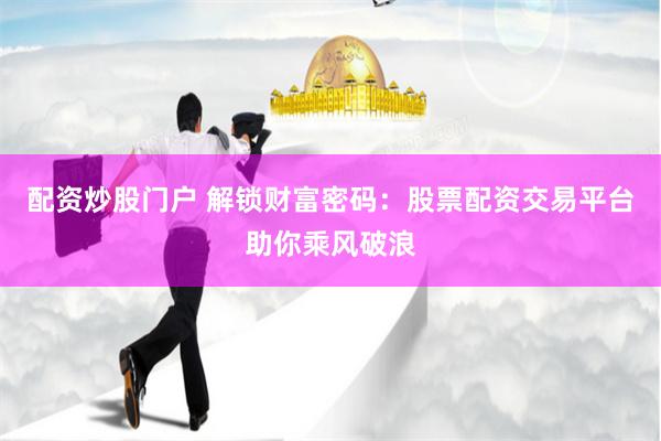 配资炒股门户 解锁财富密码：股票配资交易平台助你乘风破浪