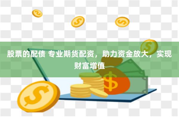 股票的配债 专业期货配资，助力资金放大，实现财富增值