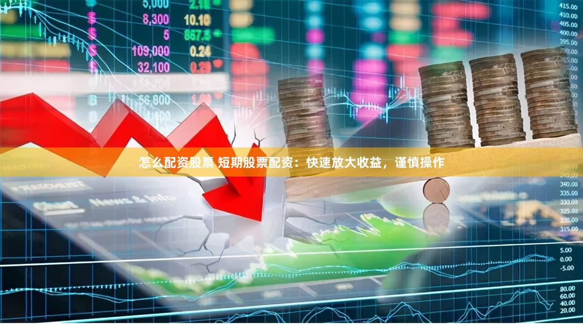 怎么配资股票 短期股票配资：快速放大收益，谨慎操作