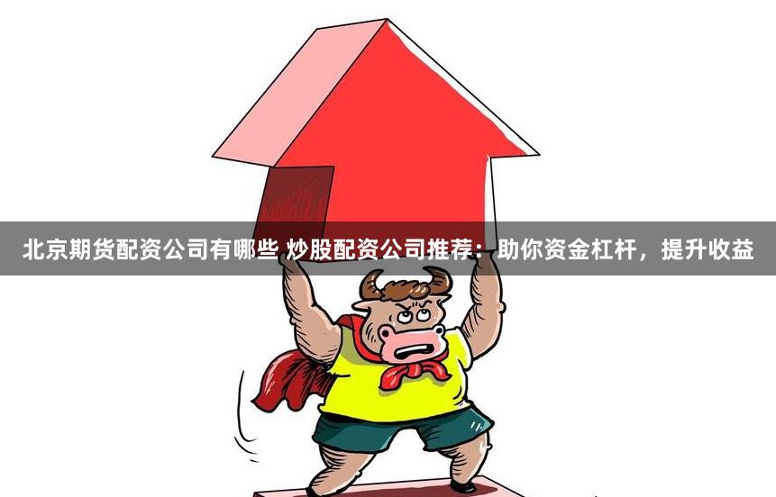 北京期货配资公司有哪些 炒股配资公司推荐：助你资金杠杆，提升收益