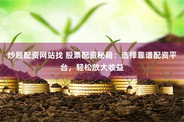 炒股配资网站找 股票配资秘籍：选择靠谱配资平台，轻松放大收益