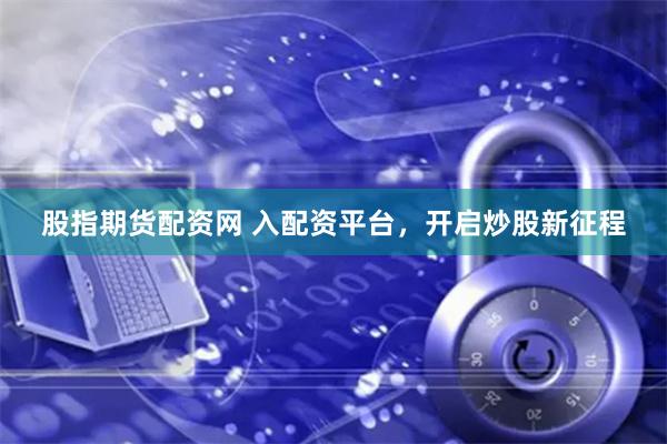 股指期货配资网 入配资平台，开启炒股新征程