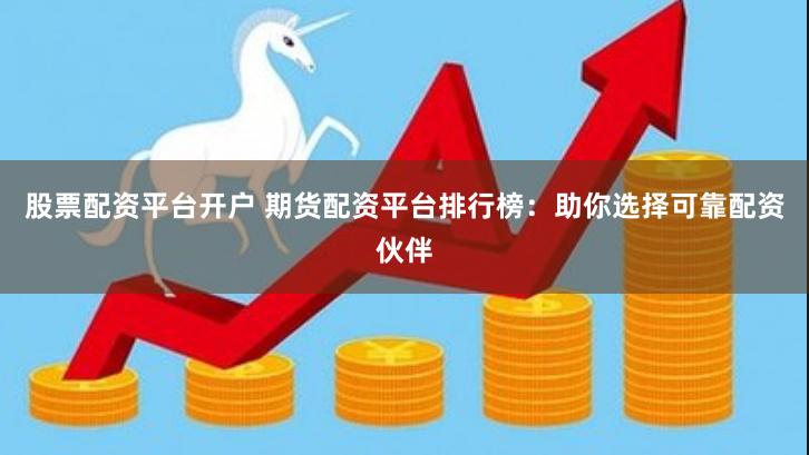 股票配资平台开户 期货配资平台排行榜：助你选择可靠配资伙伴