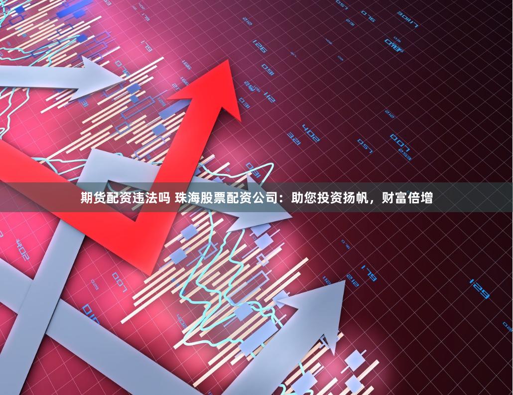 期货配资违法吗 珠海股票配资公司：助您投资扬帆，财富倍增