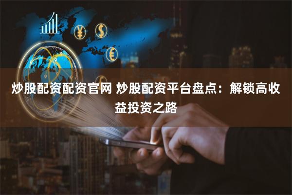 炒股配资配资官网 炒股配资平台盘点：解锁高收益投资之路