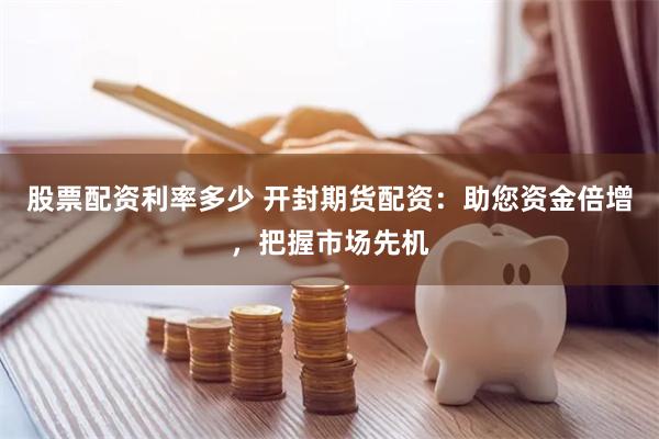 股票配资利率多少 开封期货配资：助您资金倍增，把握市场先机